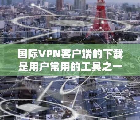 国际VPN客户端的下载是用户常用的工具之一,用于在不同国家或地区访问VPN服务。以下是一些推荐的国际VPN客户端及其特点,供您参考 国际VPN客户端的下载是用户常用的工具之一,用于在不同国家或地区访问VPN服务。以下是一些推荐的国际VPN客户端及其特点,供您参考