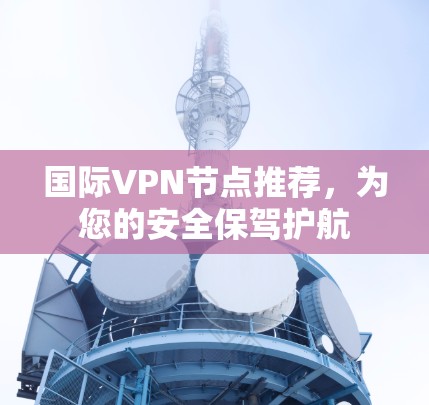 国际VPN节点推荐,为您的安全保驾护航 国际VPN节点推荐,为您的安全保驾护航