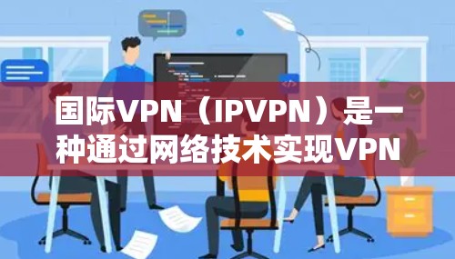 国际VPN(IPVPN)是一种通过网络技术实现VPN服务的手段,广泛应用于全球范围内。以下是一些国际知名VPN平台的合集推荐,涵盖了免费、付费和部分免费试用的平台,适合不同需求的用户 国际VPN(IPVPN)是一种通过网络技术实现VPN服务的手段,广泛应用于全球范围内。以下是一些国际知名VPN平台的合集推荐,涵盖了免费、付费和部分免费试用的平台,适合不同需求的用户