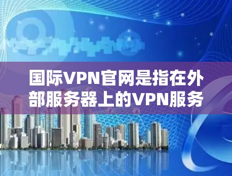 国际VPN官网是指在外部服务器上的VPN服务,通常用于访问互联网、下载资源、观看视频等。以下是一些知名的国际VPN网站 国际VPN官网是指在外部服务器上的VPN服务,通常用于访问互联网、下载资源、观看视频等。以下是一些知名的国际VPN网站