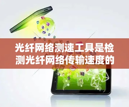 光纤网络测速工具是检测光纤网络传输速度的设备,用于优化网络性能和质量保障。以下是对光纤网络测速工具的详细总结 光纤网络测速工具是检测光纤网络传输速度的设备,用于优化网络性能和质量保障。以下是对光纤网络测速工具的详细总结