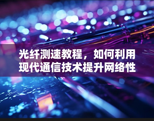 光纤测速教程,如何利用现代通信技术提升网络性能 光纤测速教程,如何利用现代通信技术提升网络性能