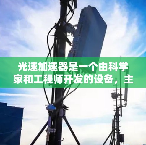 光速加速器是一个由科学家和工程师开发的设备,主要用于研究光动力推进技术,如激光推进器。评测排行是一个评估不同光速加速器性能、安全性和效率的平台,帮助用户选择适合自己的产品 光速加速器是一个由科学家和工程师开发的设备,主要用于研究光动力推进技术,如激光推进器。评测排行是一个评估不同光速加速器性能、安全性和效率的平台,帮助用户选择适合自己的产品