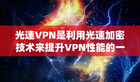 光速VPN是利用光速加密技术来提升VPN性能的一种方式。以下是对其速度的系统性评估