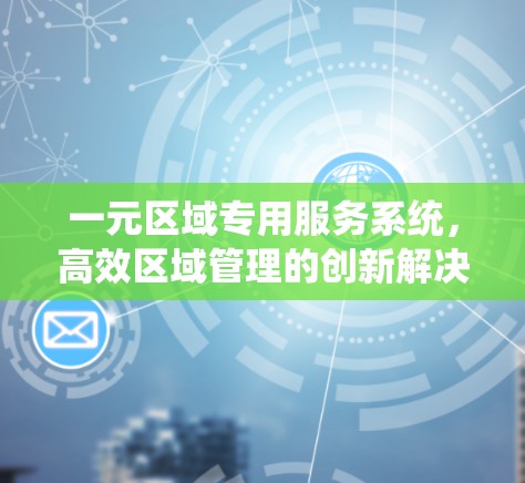一元区域专用服务系统,高效区域管理的创新解决方案 一元区域专用服务系统,高效区域管理的创新解决方案