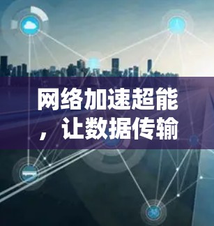 网络加速超能，让数据传输更轻松！