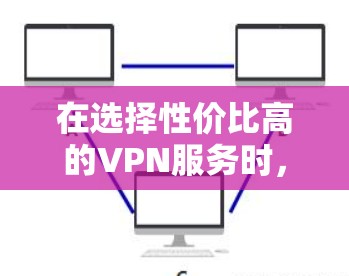 在选择性价比高的VPN服务时,以下是一个有条理的解决方案 在选择性价比高的VPN服务时,以下是一个有条理的解决方案