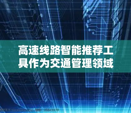 高速线路智能推荐工具作为交通管理领域的创新产品，旨在提升交通管理效率和用户体验。以下是其主要功能及综述