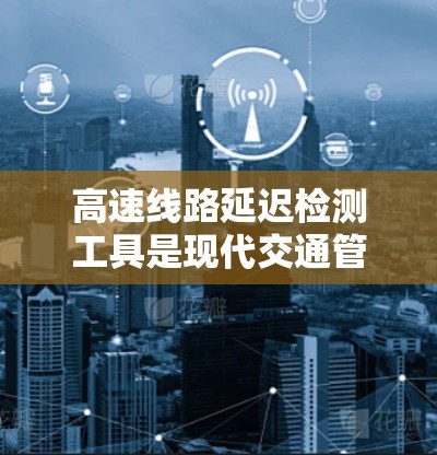 高速线路延迟检测工具是现代交通管理中的关键技术,用于实时监测和分析车辆和信号的延迟情况,以优化交通流量和缓解拥堵。以下是对高速延迟检测工具的详细介绍 高速线路延迟检测工具是现代交通管理中的关键技术,用于实时监测和分析车辆和信号的延迟情况,以优化交通流量和缓解拥堵。以下是对高速延迟检测工具的详细介绍