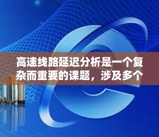 高速线路延迟分析是一个复杂而重要的课题,涉及多个因素和方法的综合运用。以下是对高速线路延迟分析的系统总结 高速线路延迟分析是一个复杂而重要的课题,涉及多个因素和方法的综合运用。以下是对高速线路延迟分析的系统总结