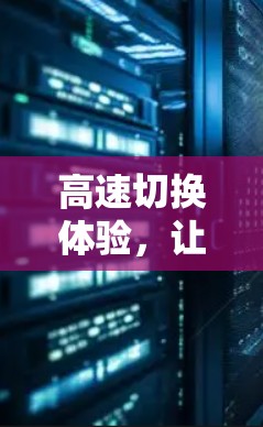 高速切换体验,让信息高速流通 高速切换体验,让信息高速流通