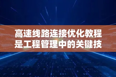 高速线路连接优化教程是工程管理中的关键技能，旨在提升高速网络的效率、安全性及经济性。以下是对其核心内容的详细解析