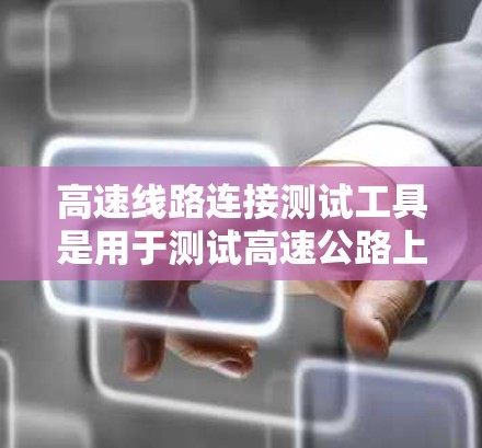 高速线路连接测试工具是用于测试高速公路上不同部分连接的设备和软件，主要包括软件测试工具和硬件设备。以下是它们的详细介绍