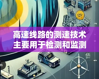 高速线路的测速技术主要用于检测和监测高速公路上车辆的行驶速度，以确保交通流量的稳定、安全和有序。以下是关于高速线路测速的一些关键点
