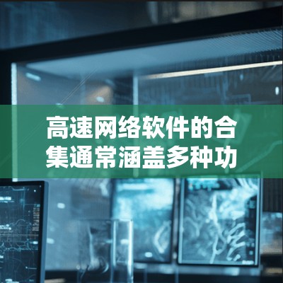 高速网络软件的合集通常涵盖多种功能,以下是几种常见的高速网络软件及其特点 高速网络软件的合集通常涵盖多种功能,以下是几种常见的高速网络软件及其特点