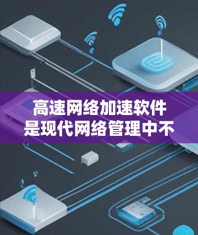 高速网络加速软件是现代网络管理中不可或缺的工具,旨在提升网络速度和优化网络性能。以下是对高速网络加速软件的详细分析和总结 高速网络加速软件是现代网络管理中不可或缺的工具,旨在提升网络速度和优化网络性能。以下是对高速网络加速软件的详细分析和总结