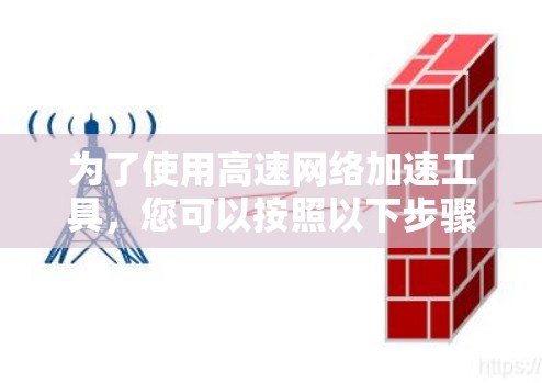 为了使用高速网络加速工具,您可以按照以下步骤进行 为了使用高速网络加速工具,您可以按照以下步骤进行
