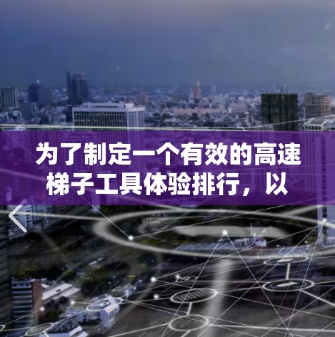 为了制定一个有效的高速梯子工具体验排行,以下是一个结构清晰、全面且合理的方案 为了制定一个有效的高速梯子工具体验排行,以下是一个结构清晰、全面且合理的方案