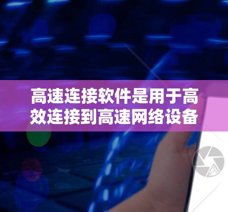 高速连接软件是用于高效连接到高速网络设备的工具，如路由器或网线。它在复杂的网络环境中（如高速铁路、公路）提供快速、可靠和高效的通信解决方案。以下是高速连接软件的主要功能和使用方法