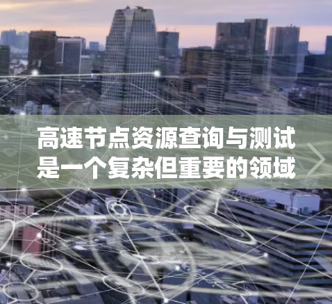 高速节点资源查询与测试是一个复杂但重要的领域,涉及网络、数据库和分布式系统的高效运行。以下是对该领域的一些总结和建议 高速节点资源查询与测试是一个复杂但重要的领域,涉及网络、数据库和分布式系统的高效运行。以下是对该领域的一些总结和建议