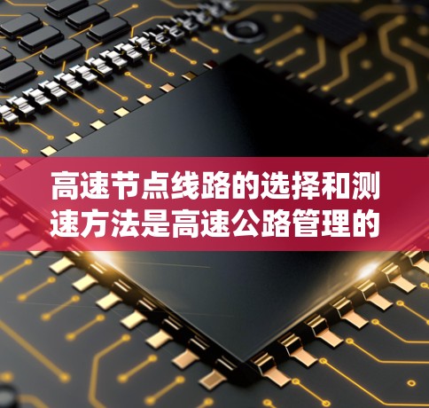 高速节点线路的选择和测速方法是高速公路管理的重要环节,对优化交通流量、减少拥堵并延长高速公路使用寿命具有重要意义。以下是对高速节点和测速方法的系统总结 高速节点线路的选择和测速方法是高速公路管理的重要环节,对优化交通流量、减少拥堵并延长高速公路使用寿命具有重要意义。以下是对高速节点和测速方法的系统总结