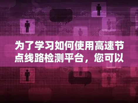 为了学习如何使用高速节点线路检测平台，您可以按照以下步骤进行