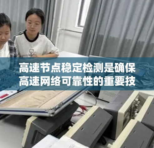 高速节点稳定检测是确保高速网络可靠性的重要技术,涉及实时检测、云测试、云检查、网络扫描等多种方法。以下是对这一技术的系统总结和扩展 高速节点稳定检测是确保高速网络可靠性的重要技术,涉及实时检测、云测试、云检查、网络扫描等多种方法。以下是对这一技术的系统总结和扩展
