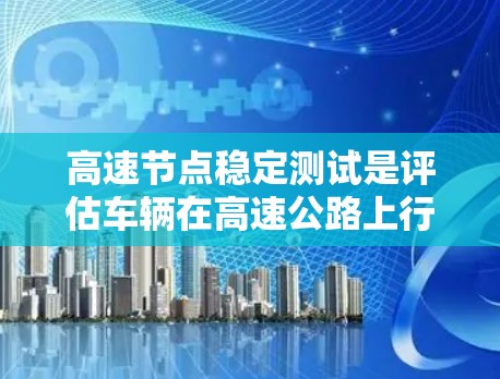 高速节点稳定测试是评估车辆在高速公路上行驶稳定性的重要技术，涉及多个步骤和设备，旨在确保车辆在载重、转向和转弯等情况下保持稳定。以下是对高速节点稳定测试的详细分析和总结