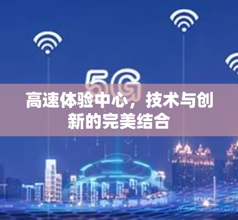 高速体验中心,技术与创新的完美结合 高速体验中心,技术与创新的完美结合