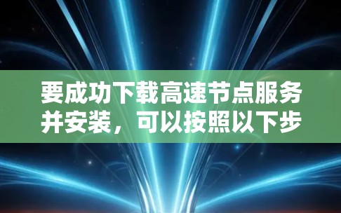要成功下载高速节点服务并安装,可以按照以下步骤进行操作 要成功下载高速节点服务并安装,可以按照以下步骤进行操作