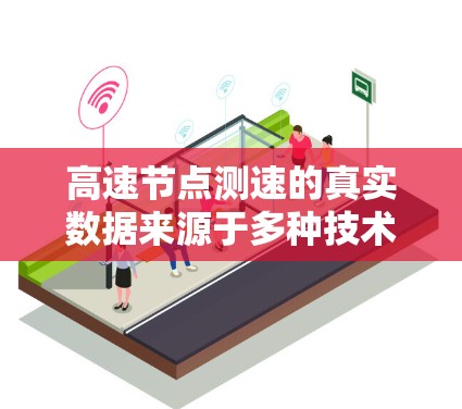 高速节点测速的真实数据来源于多种技术手段，旨在监控车辆在限速路段上的行驶情况，确保安全并优化交通管理。以下是获取和使用高速节点测速数据的关键点