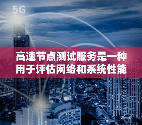 高速节点测试服务是一种用于评估网络和系统性能的工具,特别适用于需要高带宽和高负载的节点测试。以下是该服务的详细总结 高速节点测试服务是一种用于评估网络和系统性能的工具,特别适用于需要高带宽和高负载的节点测试。以下是该服务的详细总结