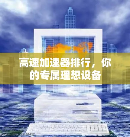 高速加速器排行,你的专属理想设备 高速加速器排行,你的专属理想设备