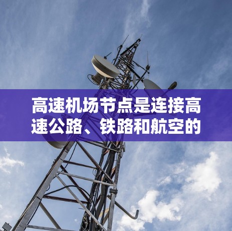 高速机场节点是连接高速公路、铁路和航空的枢纽,通常位于城市的中心地带,具备高效的交通网络和多样的出行方式。以下是一些关于高速机场节点的详细信息 高速机场节点是连接高速公路、铁路和航空的枢纽,通常位于城市的中心地带,具备高效的交通网络和多样的出行方式。以下是一些关于高速机场节点的详细信息