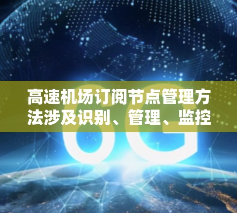 高速机场订阅节点管理方法涉及识别、管理、监控和维护这些节点，确保它们的安全和可靠性。以下是对这一过程的详细总结