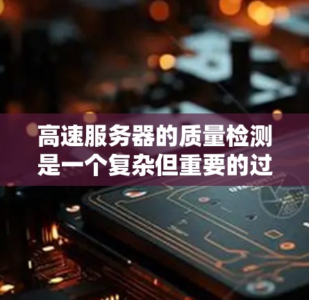 高速服务器的质量检测是一个复杂但重要的过程，它确保服务器能够高效地处理高负载，并提供稳定的服务。以下是对高速服务器质量检测方法的详细分析和推荐