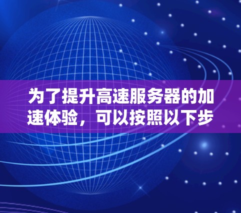 为了提升高速服务器的加速体验,可以按照以下步骤进行系统优化 为了提升高速服务器的加速体验,可以按照以下步骤进行系统优化