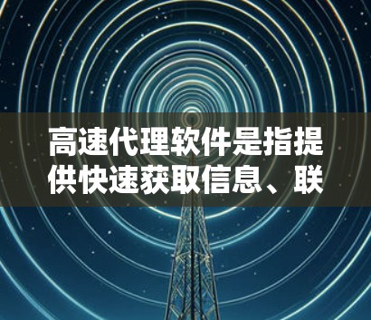 高速代理软件是指提供快速获取信息、联系客户、自动化回复等功能的软件工具。以下是一些常见的高速代理软件推荐，涵盖了从直接联系客户到数据分析的多种类型
