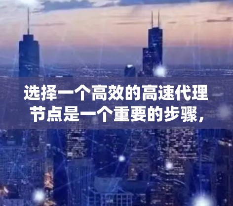 选择一个高效的高速代理节点是一个重要的步骤,有助于优化服务响应速度和性能。以下是一个结构化的指南,帮助您系统地进行选择和优化 选择一个高效的高速代理节点是一个重要的步骤,有助于优化服务响应速度和性能。以下是一个结构化的指南,帮助您系统地进行选择和优化
