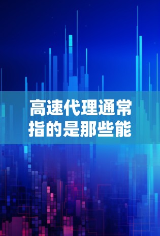 高速代理通常指的是那些能够高效处理数据传输、网络连接或服务请求的代理服务。具体含义可能因上下文而异，但以下是一些可能的解释
