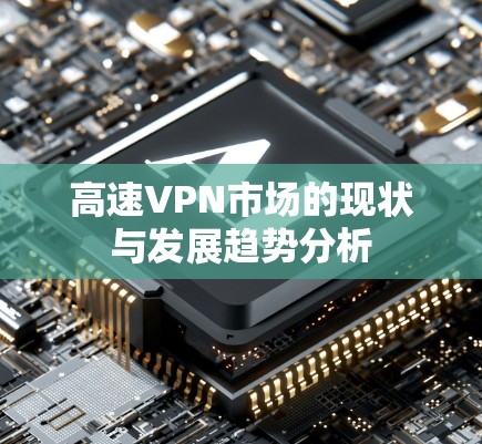 高速VPN市场的现状与发展趋势分析