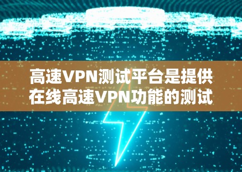 高速VPN测试平台是提供在线高速VPN功能的测试平台，帮助用户安全地测试和体验各种功能。以下是几个推荐的平台及其特点