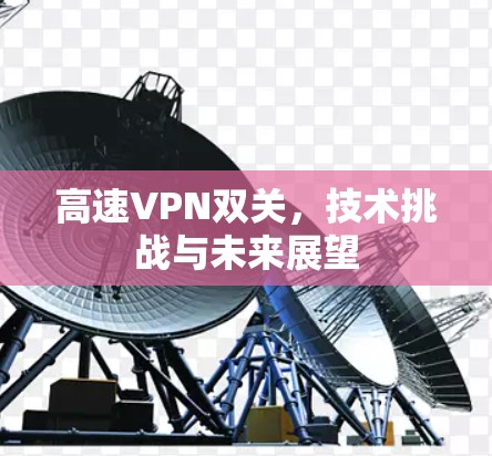 高速VPN双关,技术挑战与未来展望 高速VPN双关,技术挑战与未来展望