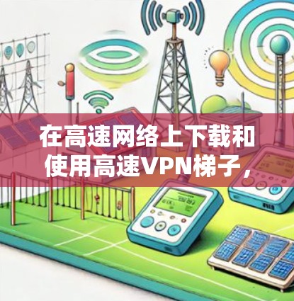 在高速网络上下载和使用高速VPN梯子，可以按照以下步骤进行