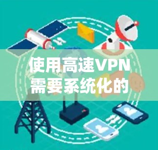 使用高速VPN需要系统化的操作和配置,但可以通过以下步骤逐步进行 使用高速VPN需要系统化的操作和配置,但可以通过以下步骤逐步进行