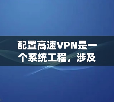 配置高速VPN是一个系统工程，涉及多个步骤和细节。以下是一个详细且有条理的配置指南，帮助您顺利完成VPN配置