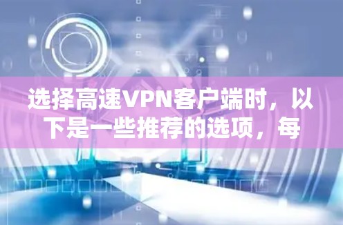 选择高速VPN客户端时,以下是一些推荐的选项,每个推荐都有其特点和适用场景,帮助你找到最适合自己的选择 选择高速VPN客户端时,以下是一些推荐的选项,每个推荐都有其特点和适用场景,帮助你找到最适合自己的选择