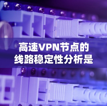 高速VPN节点的线路稳定性分析是一个复杂的过程，涉及多个因素的综合评估。以下是逐步的分析和解决方案