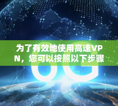 为了有效地使用高速VPN,您可以按照以下步骤进行 为了有效地使用高速VPN,您可以按照以下步骤进行
