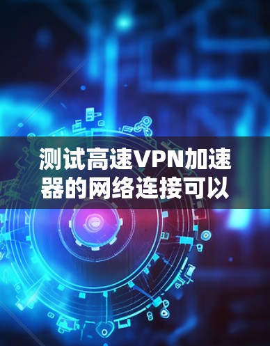 测试高速VPN加速器的网络连接可以分为以下步骤 测试高速VPN加速器的网络连接可以分为以下步骤
